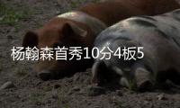 杨翰森首秀10分4板5助3帽	！赛后听听媒体专家怎么说，都点名表扬