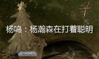 杨鸣�：杨瀚森在打着聪明的篮球

，开拓者可能是唯一以中锋组织为主要战术的球队