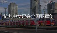 杭九中女足夺全国亚军创浙江历史 校园足球未来何以书写	�？