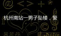 杭州南站一男子坠楼，警方通报
�，男子身份曝光，令人唏嘘