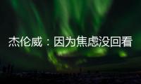 杰伦威：因为焦虑没回看球队所有季后赛 但看了自己的高光集锦
