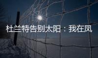 杜兰特告别太阳	：我在凤凰城的时光已经结束，感谢这里的一切