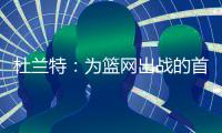 杜兰特：为篮网出战的首年真的有机会夺冠，但后来变得一团糟