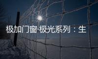 极加门窗·极光系列	：生活美学的极致演绎
