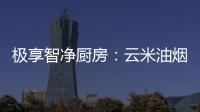 极享智净厨房：云米油烟机和云米燃气灶强强联手超乎期待