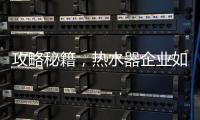 攻略秘籍，热水器企业如何做好网络营销