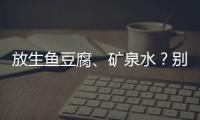 放生鱼豆腐	、矿泉水�
？别把无知当成善举