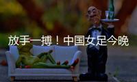 放手一搏！中国女足今晚迎世界杯出线生死战