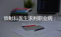 放射科医生求判职业病
：未上国家目录，难定因果关系