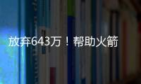 放弃643万！帮助火箭交易自己，谢谢你兄弟�，你配得上榜眼顺位