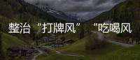 整治“打牌风”“吃喝风”，多省召开教育警示会｜时政周报