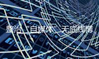 整治“自媒体”无底线博流量！中央网信办开展专项行动