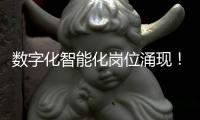 数字化智能化岗位涌现！企业“向新”“向智” 
，拓展就业新空间
