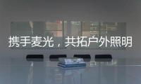 携手麦光
	，共拓户外照明市场