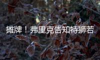 摊牌�！弗里克告知特狮若不走将是三门 9年前逼走布拉沃如今轮到他