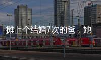 摊上个结婚7次的爸，她彻底炸了