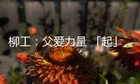 柳工：父爱力量 「起」航梦想