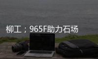 柳工；965F助力石场转型	：从成本困境到效率巅峰的客户故事