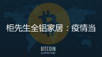 柜先生全铝家居：疫情当前，如何让我们忙起来?