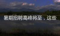 暑期招聘高峰将至，这些岗位需求量较大