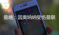 曼晚：因奥纳纳受伤曼联改变引援计划，或将引进一名首发门将