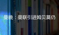 曼晚	：曼联引进姆贝莫仍未达成协议，若加盟可能身穿19号球衣