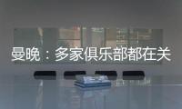 曼晚	：多家俱乐部都在关注加纳乔，但都还没有开出正式报价