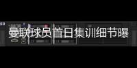 曼联球员首日集训细节曝光
，两新援会晤队友
！十余人缺席原因揭秘