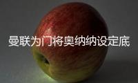 曼联为门将奥纳纳设定底价�
，两年前斥资4720万英镑购入