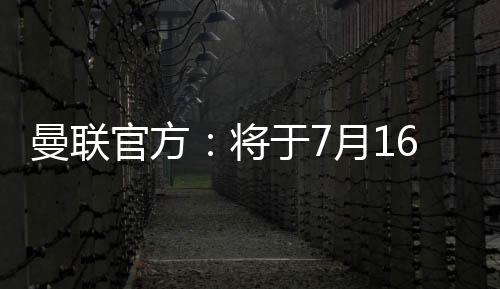 曼联官方北京时间7月9日