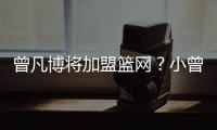 曾凡博将加盟篮网？小曾工作室回应
：目前NBA事宜尚未有详实进展