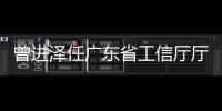 曾进泽任广东省工信厅厅长，黄志坚任广东省水利厅厅长
