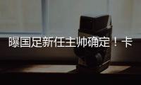 曝国足新任主帅确定！卡纳瓦罗下周五接过教鞭