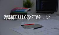 曝韩国U16改年龄�，比国少大一岁，身体条件碾压国少，韩足协回应