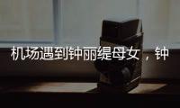 机场遇到钟丽缇母女，钟丽缇本人不胖很年轻，她两个女儿颜值好高