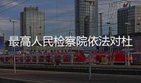 最高人民检察院依法对杜兆才决定逮捕