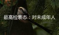 最高检表态	：对未成年人实施故意杀人等严重犯罪要依法追究刑事责任
