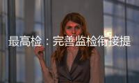 最高检
：完善监检衔接提升反腐效果