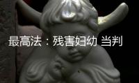 最高法
：残害妇幼 当判死刑的判死刑
