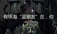 有珠海“蓝朋友”在，你就放心吧~