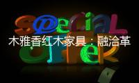 木雅香红木家具：融洽革新，经典再创造
