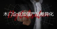 木门企业加强产品差异化
，凸显个性化