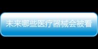 未来哪些医疗器械会被看好
，抓住机遇才能壮大企业