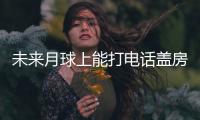 未来月球上能打电话盖房子？探月工程总设计师回应