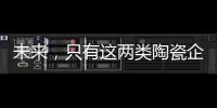 未来，只有这两类陶瓷企业能活得长久
