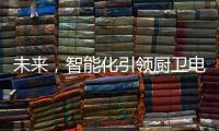 未来�，智能化引领厨卫电器行业快速发展