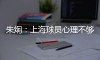 朱炯：上海球员心理不够强大 风格比胜负更重要
