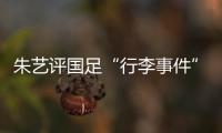 朱艺评国足“行李事件”：伊朗也曾遭质疑，这只是单纯的宣泄