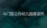斗门区公办幼儿园首设托班！今年新增3所公办园
，12日起报名