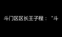 斗门区区长王子程：“斗”聚八方英才，“门”迎四海宾客
！